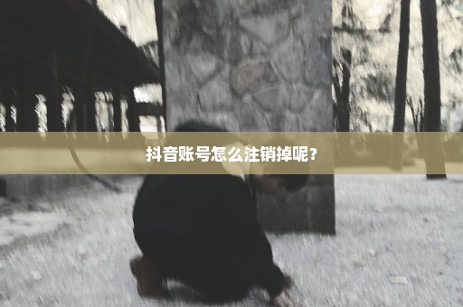 抖音账号怎么注销掉呢？