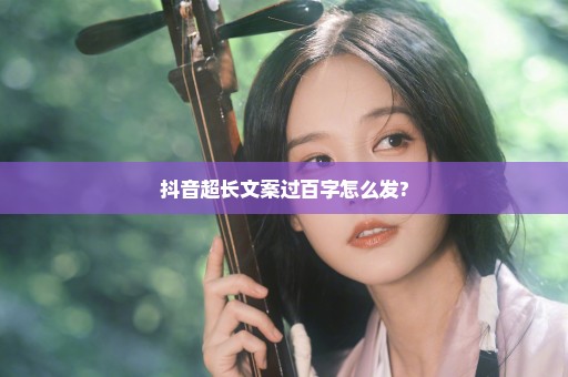 抖音超长文案过百字怎么发?