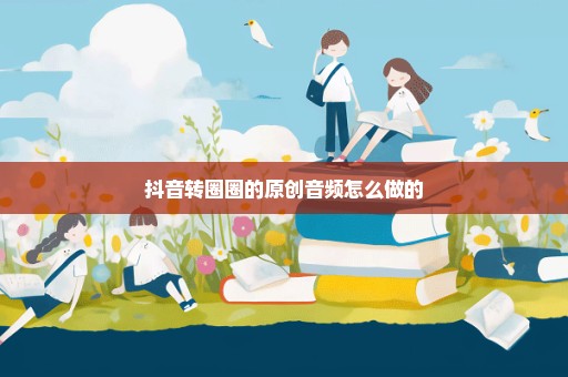 抖音转圈圈的原创音频怎么做的