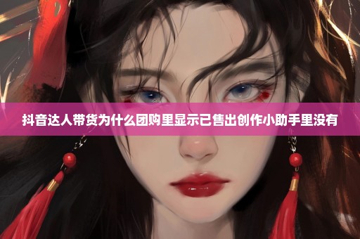 抖音达人带货为什么团购里显示已售出创作小助手里没有