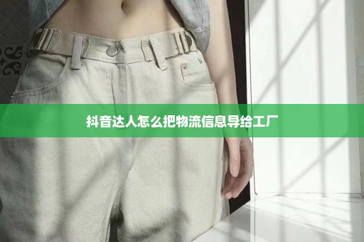 抖音达人怎么把物流信息导给工厂