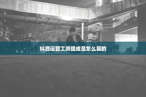 抖音运营工资提成是怎么算的