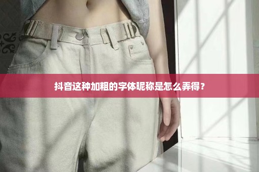 抖音这种加粗的字体昵称是怎么弄得？