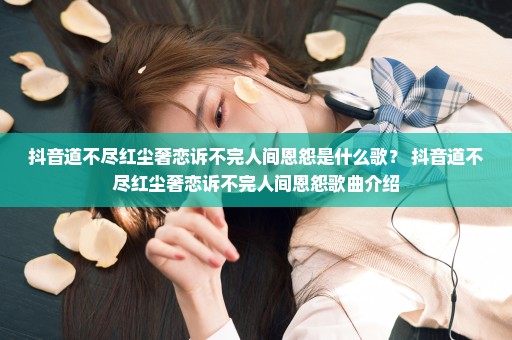 抖音道不尽红尘奢恋诉不完人间恩怨是什么歌？ 抖音道不尽红尘奢恋诉不完人间恩怨歌曲介绍