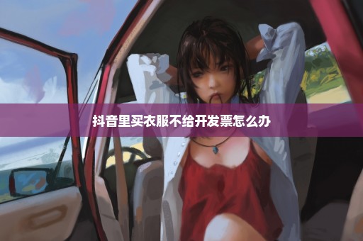 抖音里买衣服不给开发票怎么办