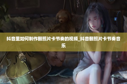 抖音里如何制作翻照片卡节奏的视频_抖音翻照片卡节奏音乐