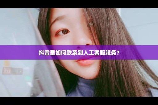 抖音里如何联系到人工客服服务？