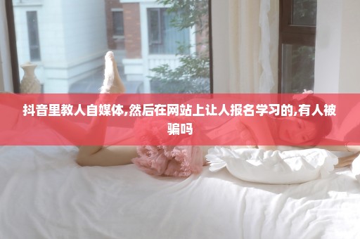 抖音里教人自媒体,然后在网站上让人报名学习的,有人被骗吗