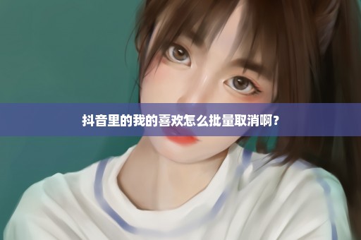 抖音里的我的喜欢怎么批量取消啊？