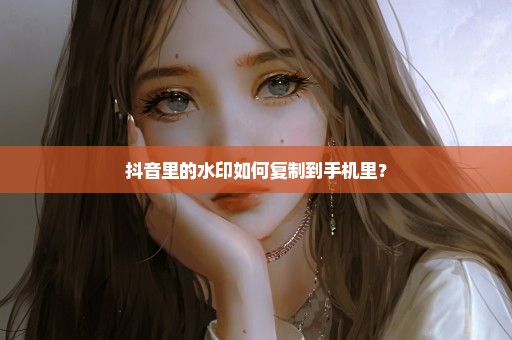 抖音里的水印如何复制到手机里？