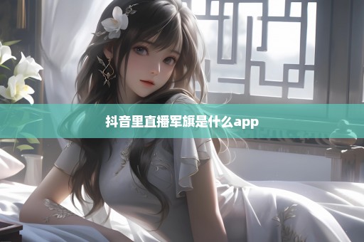 抖音里直播军旗是什么app