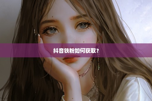 抖音铁粉如何获取？