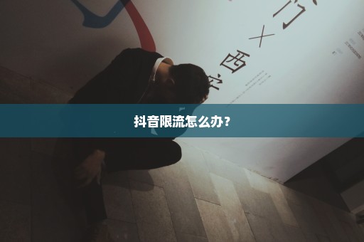 抖音限流怎么办？