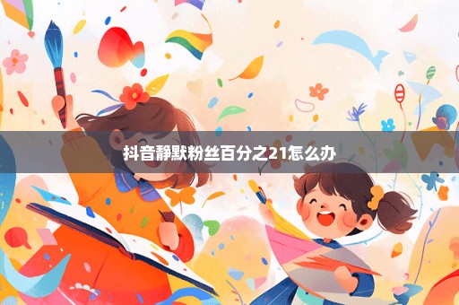 抖音静默粉丝百分之21怎么办