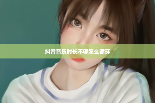 抖音音乐时长不够怎么循环