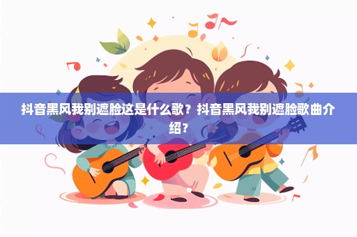 抖音黑风我别遮脸这是什么歌？抖音黑风我别遮脸歌曲介绍？