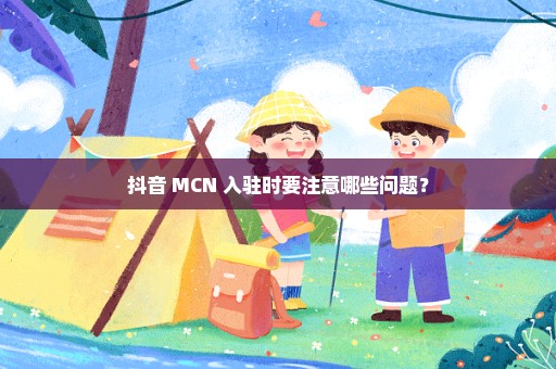 抖音 MCN 入驻时要注意哪些问题？