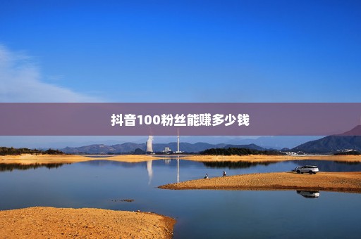 抖音100粉丝能赚多少钱