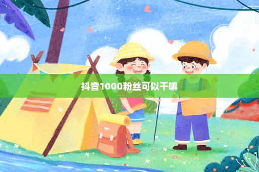 抖音1000粉丝可以干嘛