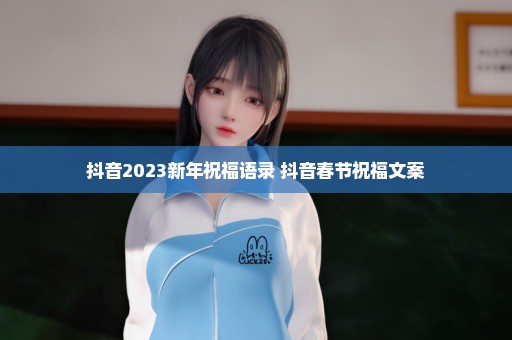 抖音2023新年祝福语录 抖音春节祝福文案