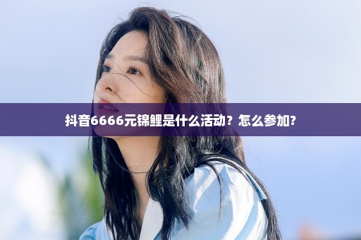 抖音6666元锦鲤是什么活动？怎么参加？