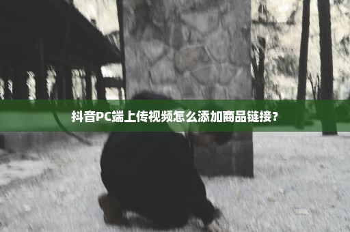 抖音PC端上传视频怎么添加商品链接？