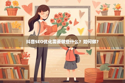 抖音SEO优化需要做些什么？如何做？