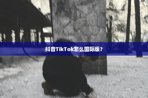 抖音TikTok怎么国际版？