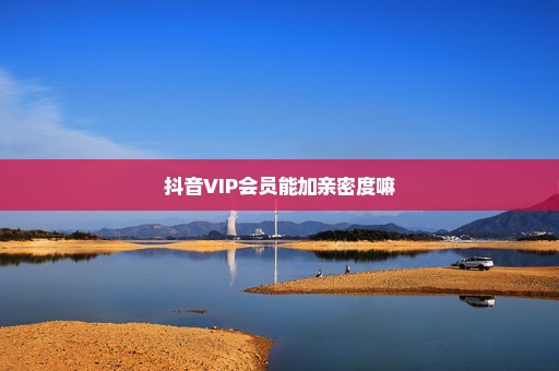 抖音VIP会员能加亲密度嘛