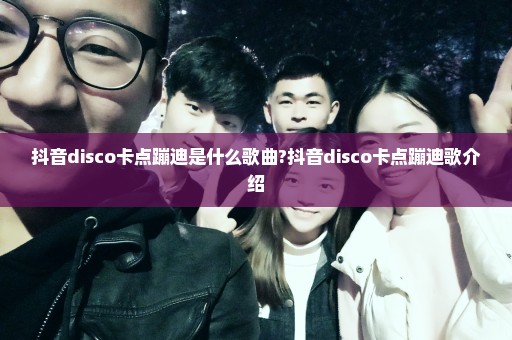 抖音disco卡点蹦迪是什么歌曲?抖音disco卡点蹦迪歌介绍