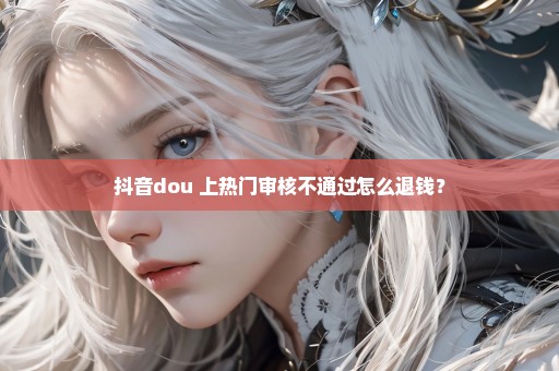 抖音dou+上热门审核不通过怎么退钱？