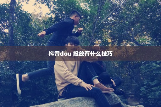 抖音dou+投放有什么技巧