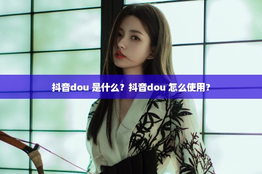 抖音dou+是什么？抖音dou+怎么使用？