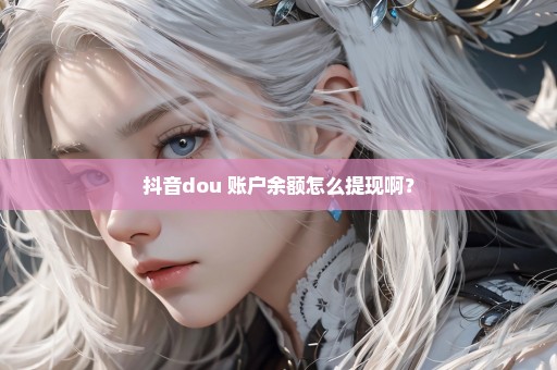 抖音dou+账户余额怎么提现啊？