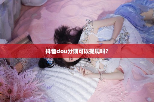 抖音dou分期可以提现吗？