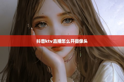 抖音ktv直播怎么开摄像头