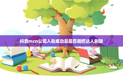 抖音mcn公司入驻成功后是否能把达人删除