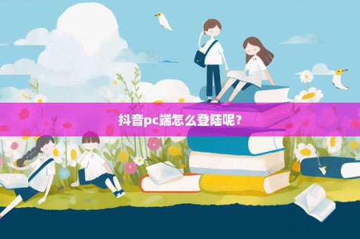 抖音pc端怎么登陆呢？