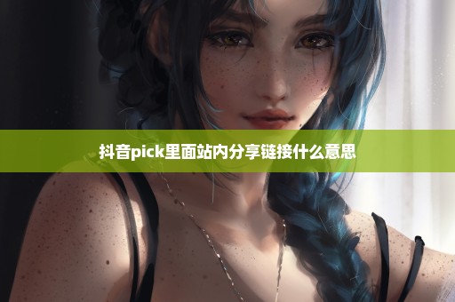 抖音pick里面站内分享链接什么意思