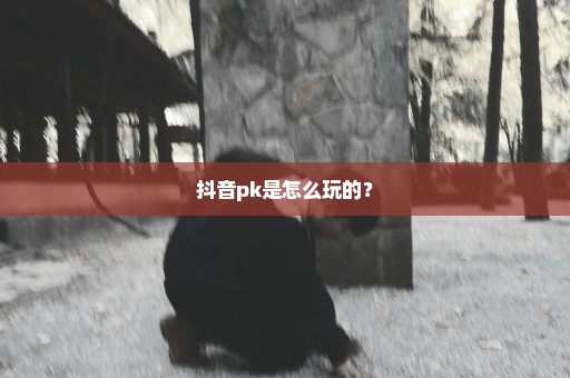 抖音pk是怎么玩的？