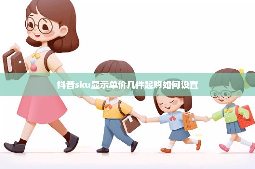 抖音sku显示单价几件起购如何设置