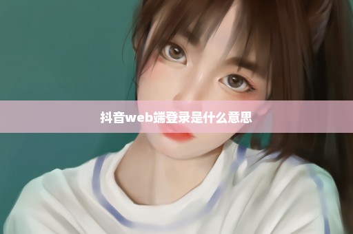 抖音web端登录是什么意思