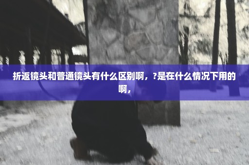 折返镜头和普通镜头有什么区别啊，?是在什么情况下用的啊，