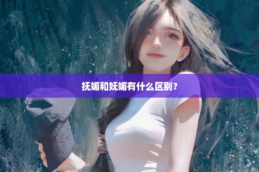 抚媚和妩媚有什么区别？