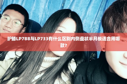 护膝LP788与LP733有什么区别内侧盘状半月板适合用哪款？