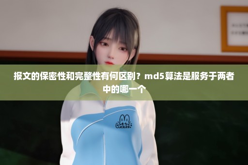 报文的保密性和完整性有何区别？md5算法是服务于两者中的哪一个