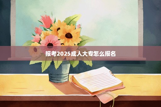 报考2025成人大专怎么报名