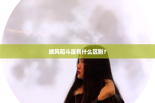 披风和斗篷有什么区别？