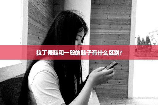 拉丁舞鞋和一般的鞋子有什么区别?