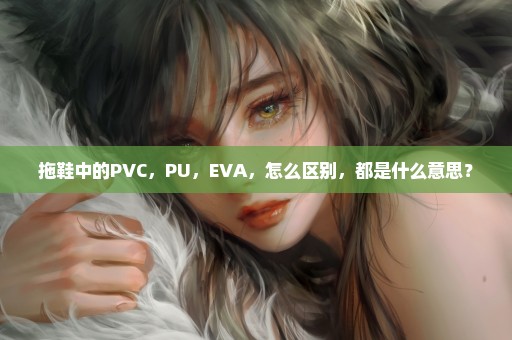 拖鞋中的PVC，PU，EVA，怎么区别，都是什么意思？